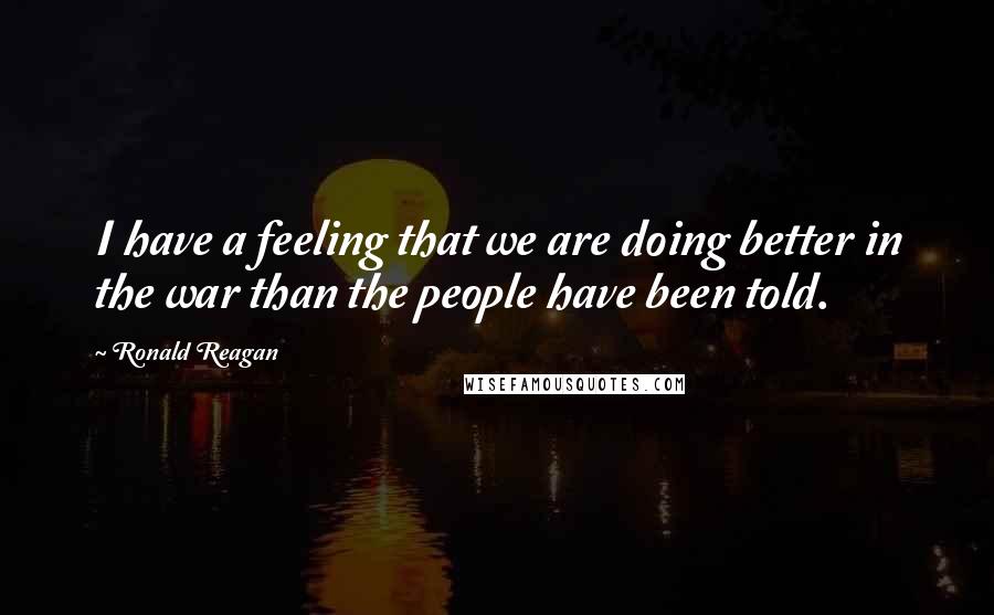 Ronald Reagan Quotes: I have a feeling that we are doing better in the war than the people have been told.