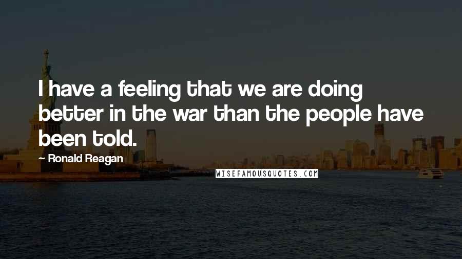 Ronald Reagan Quotes: I have a feeling that we are doing better in the war than the people have been told.