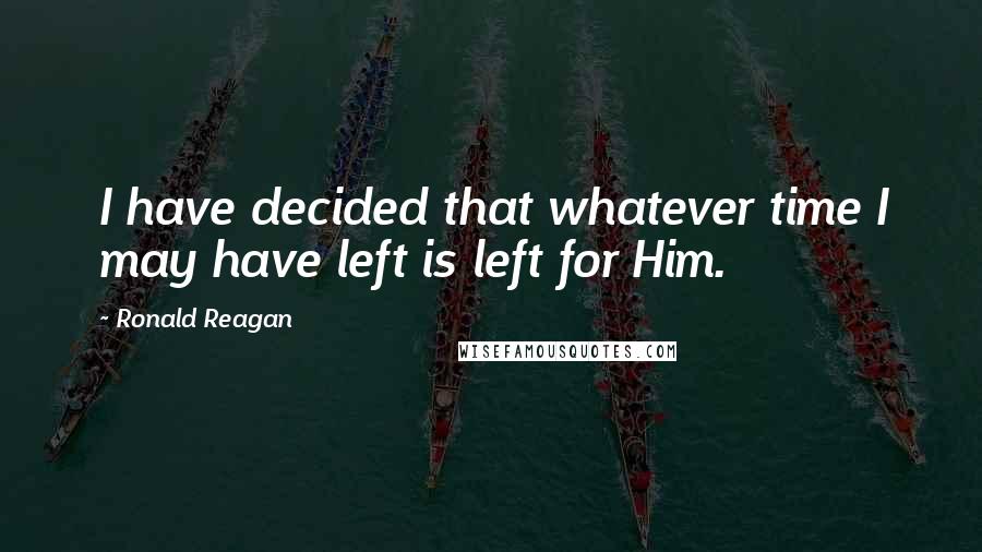 Ronald Reagan Quotes: I have decided that whatever time I may have left is left for Him.