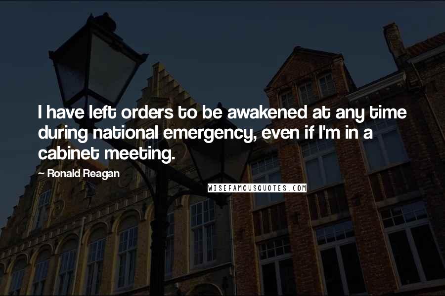 Ronald Reagan Quotes: I have left orders to be awakened at any time during national emergency, even if I'm in a cabinet meeting.