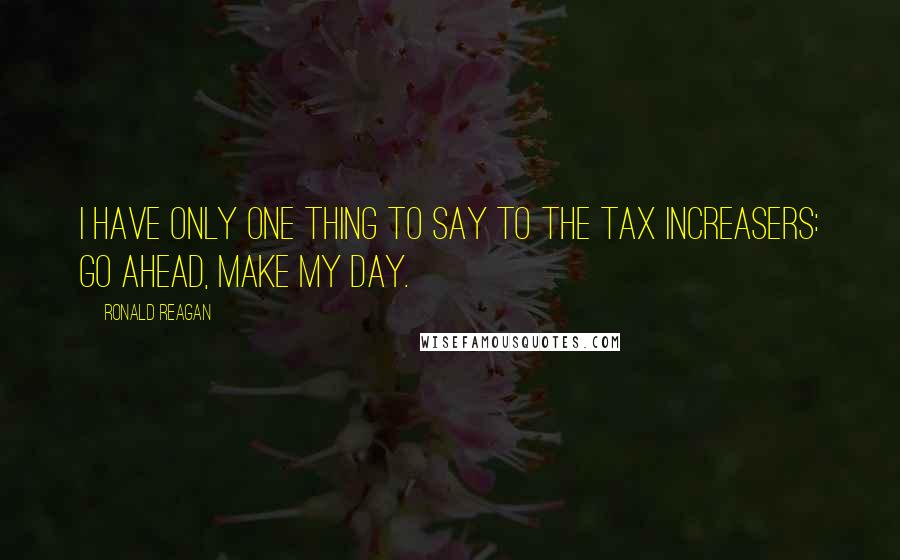 Ronald Reagan Quotes: I have only one thing to say to the tax increasers: Go ahead, make my day.