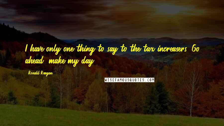 Ronald Reagan Quotes: I have only one thing to say to the tax increasers: Go ahead, make my day.