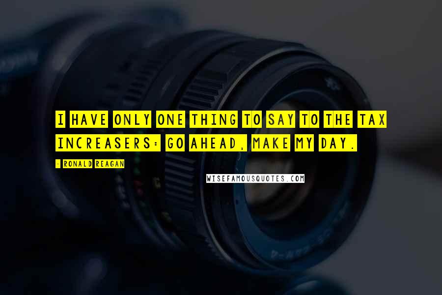 Ronald Reagan Quotes: I have only one thing to say to the tax increasers: Go ahead, make my day.