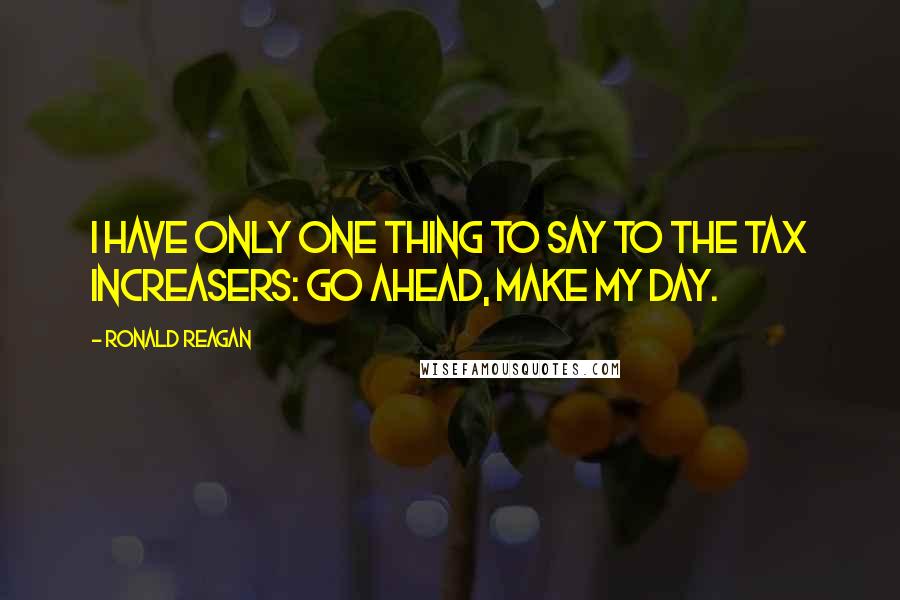 Ronald Reagan Quotes: I have only one thing to say to the tax increasers: Go ahead, make my day.