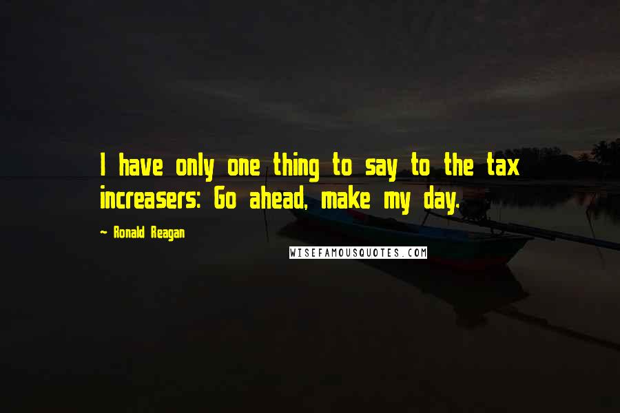 Ronald Reagan Quotes: I have only one thing to say to the tax increasers: Go ahead, make my day.