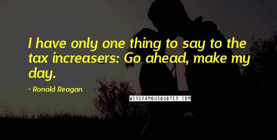 Ronald Reagan Quotes: I have only one thing to say to the tax increasers: Go ahead, make my day.