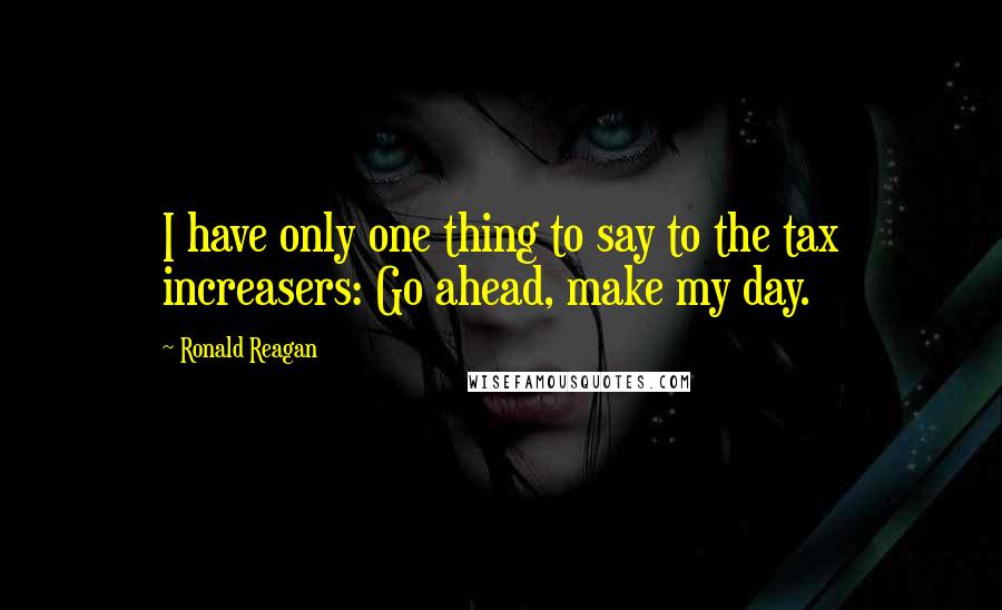 Ronald Reagan Quotes: I have only one thing to say to the tax increasers: Go ahead, make my day.