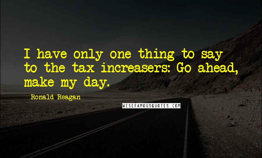 Ronald Reagan Quotes: I have only one thing to say to the tax increasers: Go ahead, make my day.