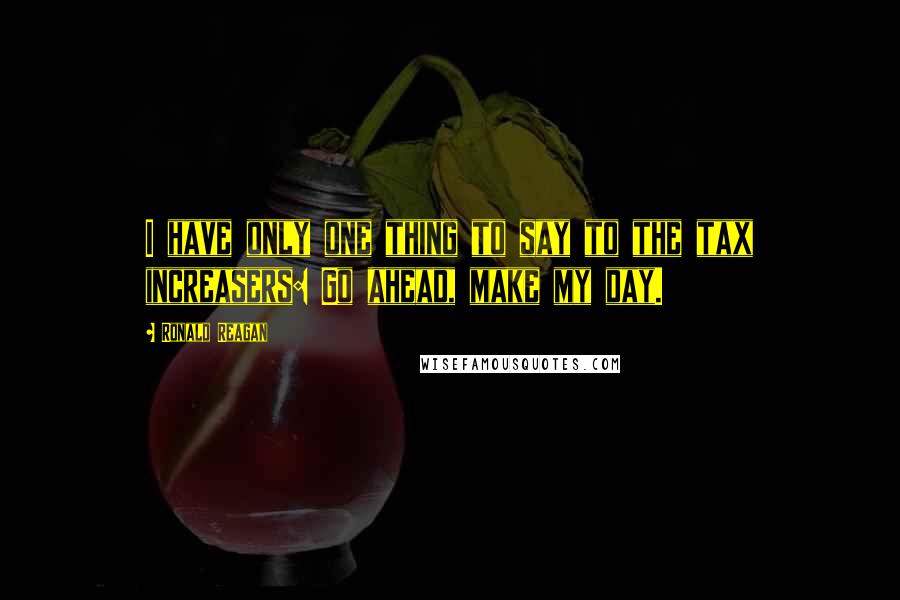 Ronald Reagan Quotes: I have only one thing to say to the tax increasers: Go ahead, make my day.