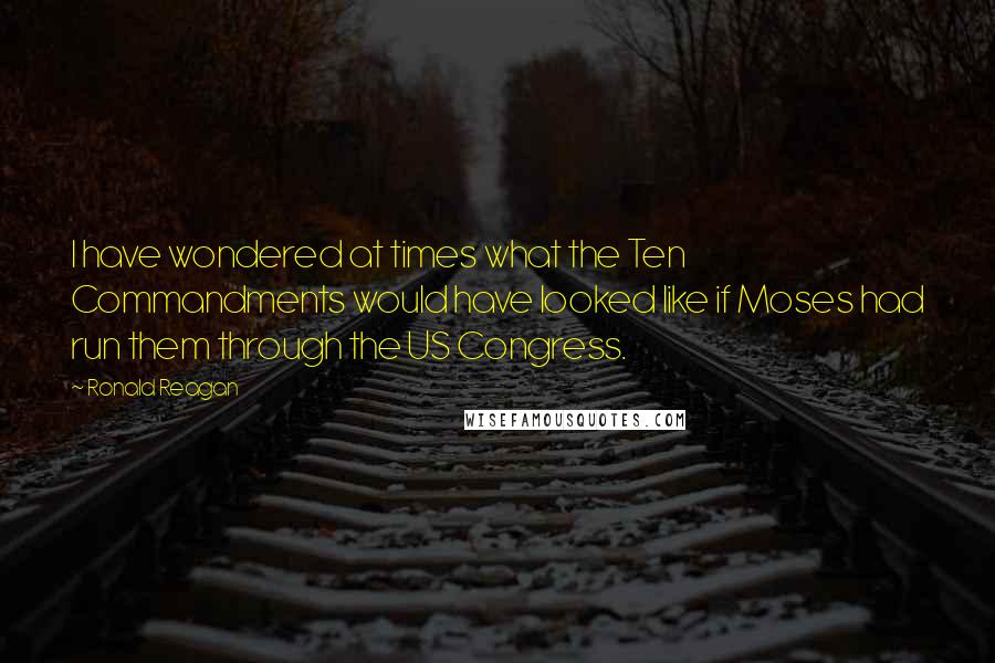 Ronald Reagan Quotes: I have wondered at times what the Ten Commandments would have looked like if Moses had run them through the US Congress.