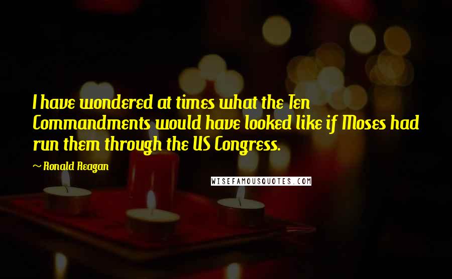 Ronald Reagan Quotes: I have wondered at times what the Ten Commandments would have looked like if Moses had run them through the US Congress.