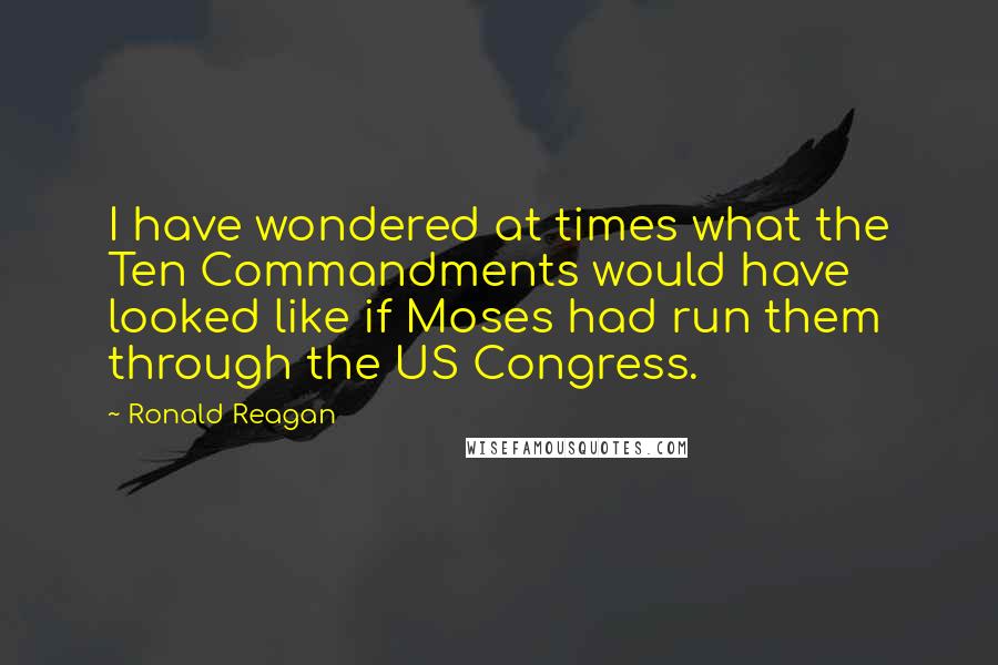 Ronald Reagan Quotes: I have wondered at times what the Ten Commandments would have looked like if Moses had run them through the US Congress.