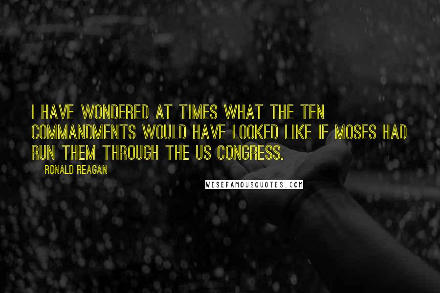 Ronald Reagan Quotes: I have wondered at times what the Ten Commandments would have looked like if Moses had run them through the US Congress.