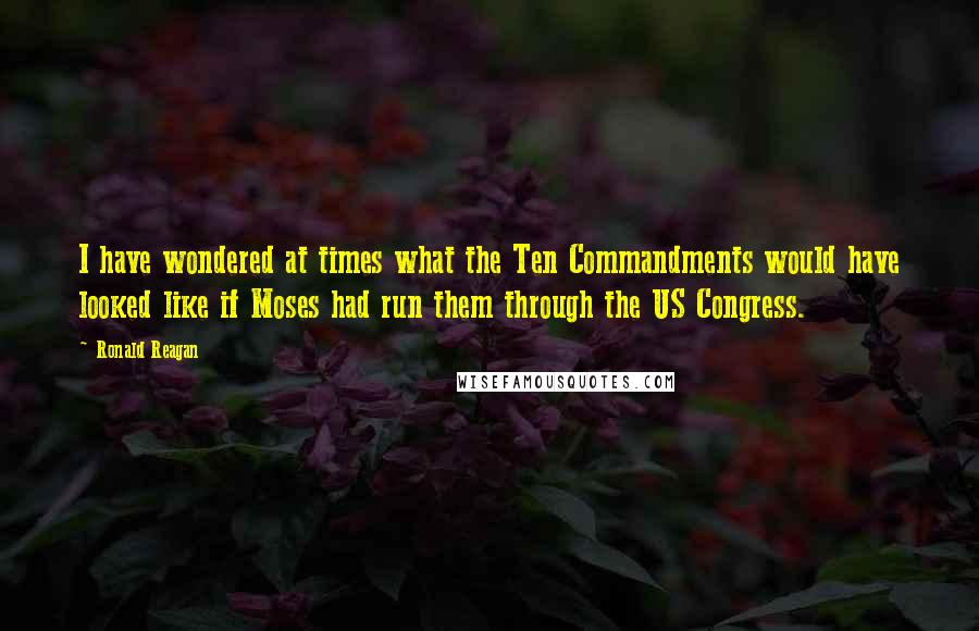 Ronald Reagan Quotes: I have wondered at times what the Ten Commandments would have looked like if Moses had run them through the US Congress.