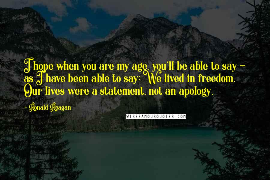 Ronald Reagan Quotes: I hope when you are my age, you'll be able to say - as I have been able to say: We lived in freedom. Our lives were a statement, not an apology.