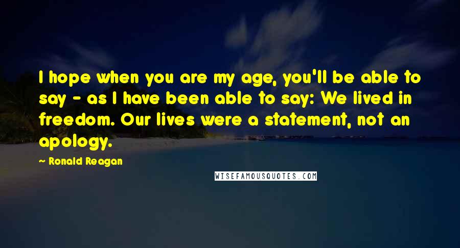 Ronald Reagan Quotes: I hope when you are my age, you'll be able to say - as I have been able to say: We lived in freedom. Our lives were a statement, not an apology.