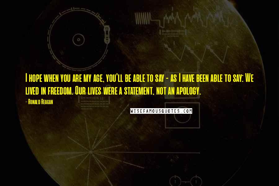 Ronald Reagan Quotes: I hope when you are my age, you'll be able to say - as I have been able to say: We lived in freedom. Our lives were a statement, not an apology.