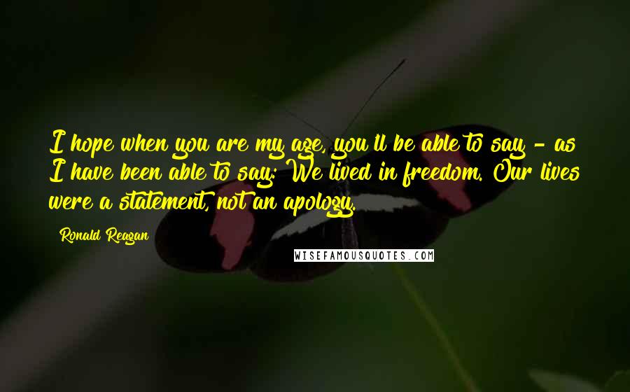 Ronald Reagan Quotes: I hope when you are my age, you'll be able to say - as I have been able to say: We lived in freedom. Our lives were a statement, not an apology.