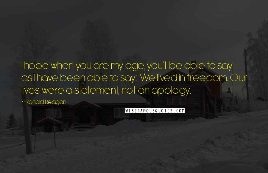 Ronald Reagan Quotes: I hope when you are my age, you'll be able to say - as I have been able to say: We lived in freedom. Our lives were a statement, not an apology.