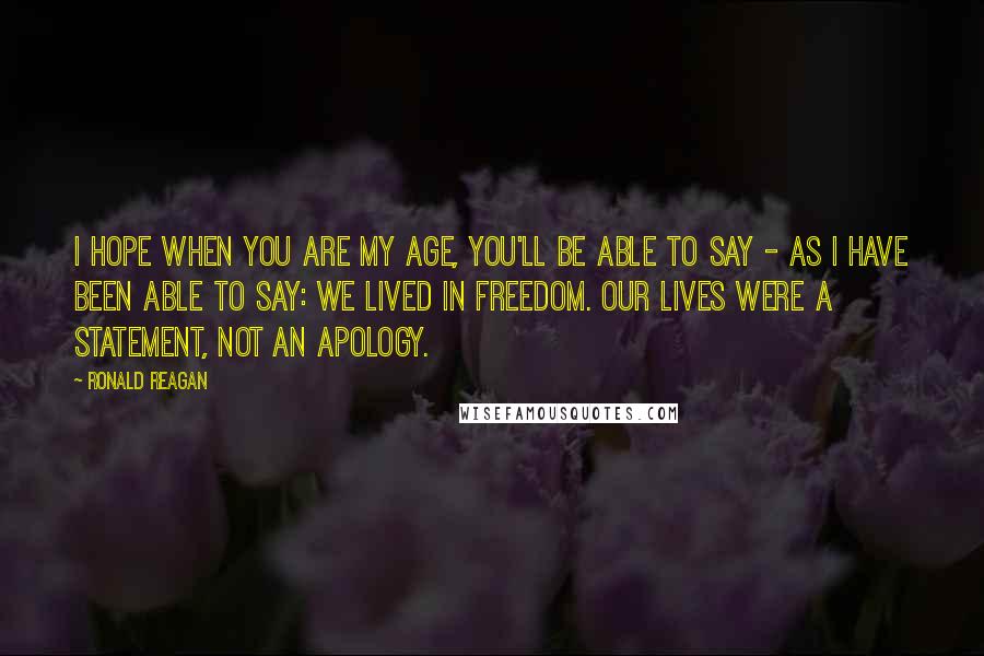 Ronald Reagan Quotes: I hope when you are my age, you'll be able to say - as I have been able to say: We lived in freedom. Our lives were a statement, not an apology.