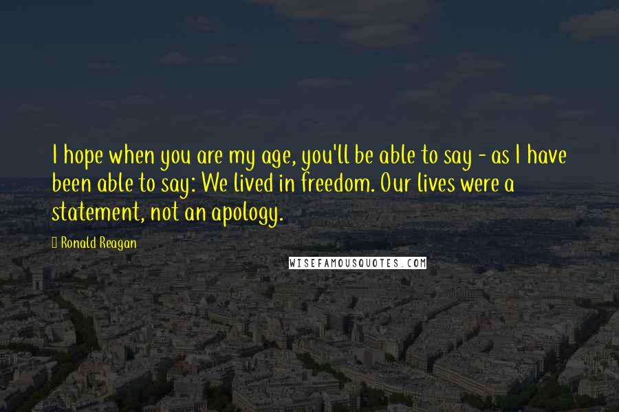 Ronald Reagan Quotes: I hope when you are my age, you'll be able to say - as I have been able to say: We lived in freedom. Our lives were a statement, not an apology.