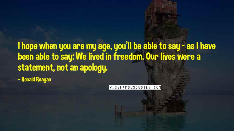 Ronald Reagan Quotes: I hope when you are my age, you'll be able to say - as I have been able to say: We lived in freedom. Our lives were a statement, not an apology.