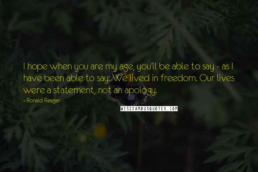 Ronald Reagan Quotes: I hope when you are my age, you'll be able to say - as I have been able to say: We lived in freedom. Our lives were a statement, not an apology.