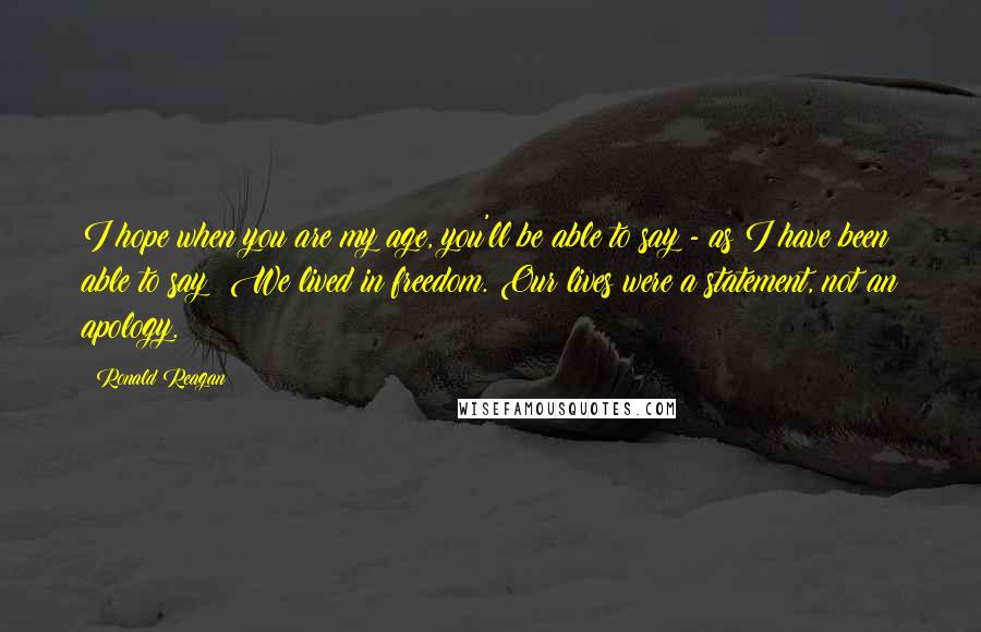 Ronald Reagan Quotes: I hope when you are my age, you'll be able to say - as I have been able to say: We lived in freedom. Our lives were a statement, not an apology.