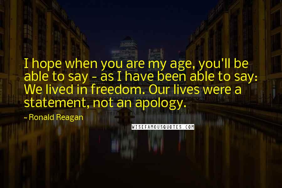 Ronald Reagan Quotes: I hope when you are my age, you'll be able to say - as I have been able to say: We lived in freedom. Our lives were a statement, not an apology.