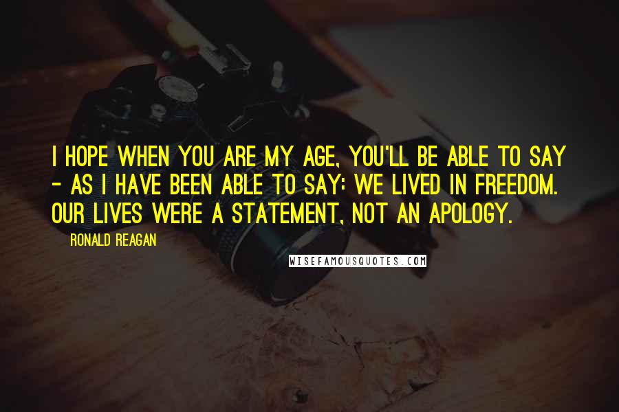 Ronald Reagan Quotes: I hope when you are my age, you'll be able to say - as I have been able to say: We lived in freedom. Our lives were a statement, not an apology.