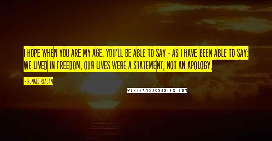 Ronald Reagan Quotes: I hope when you are my age, you'll be able to say - as I have been able to say: We lived in freedom. Our lives were a statement, not an apology.