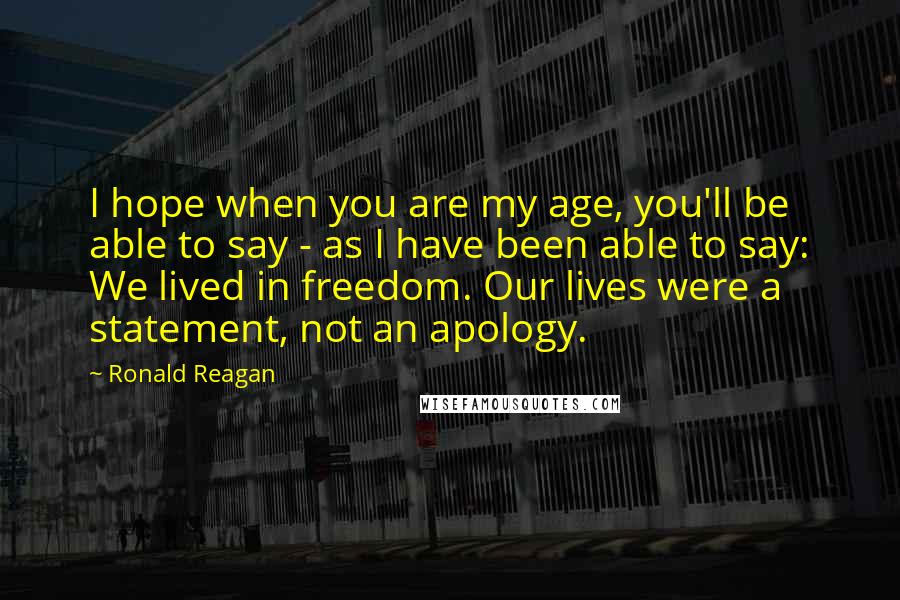Ronald Reagan Quotes: I hope when you are my age, you'll be able to say - as I have been able to say: We lived in freedom. Our lives were a statement, not an apology.