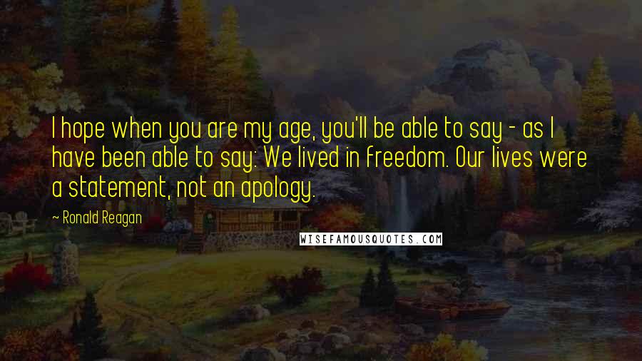 Ronald Reagan Quotes: I hope when you are my age, you'll be able to say - as I have been able to say: We lived in freedom. Our lives were a statement, not an apology.