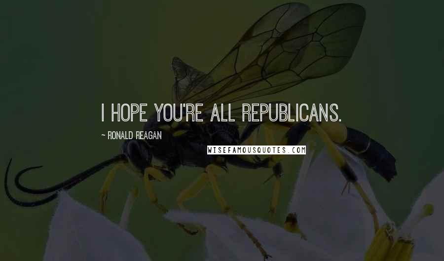 Ronald Reagan Quotes: I hope you're all Republicans.