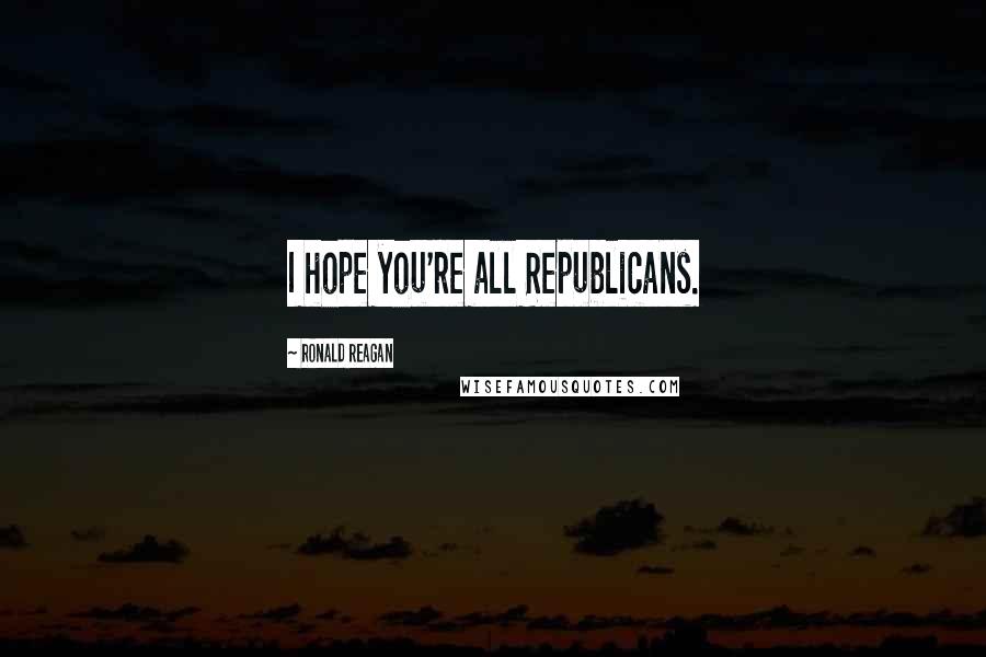 Ronald Reagan Quotes: I hope you're all Republicans.