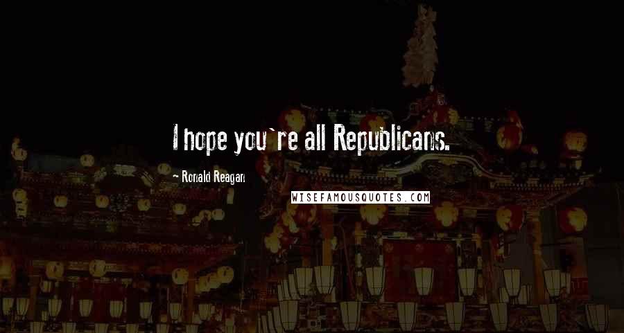 Ronald Reagan Quotes: I hope you're all Republicans.