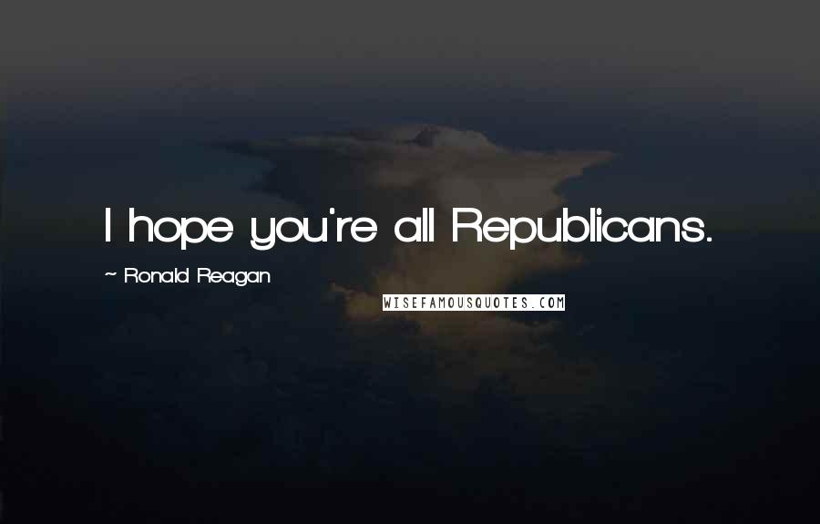 Ronald Reagan Quotes: I hope you're all Republicans.