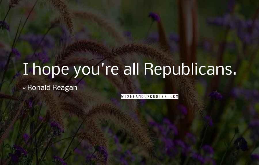 Ronald Reagan Quotes: I hope you're all Republicans.
