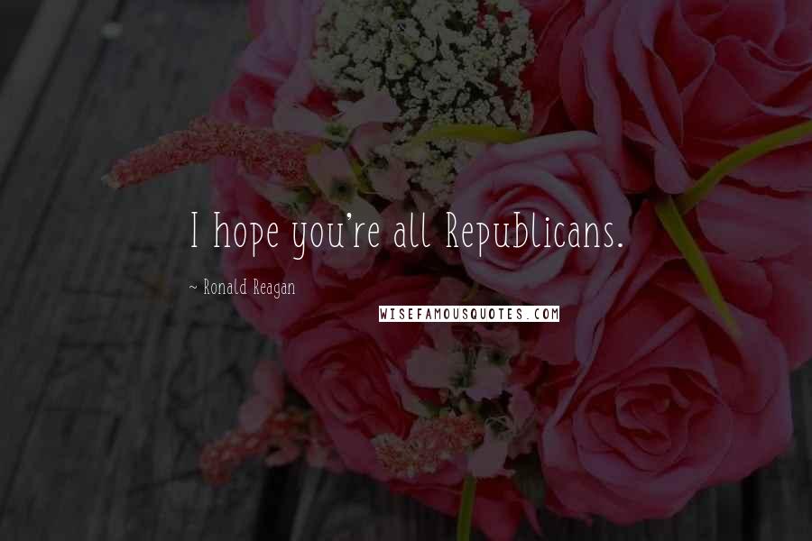 Ronald Reagan Quotes: I hope you're all Republicans.