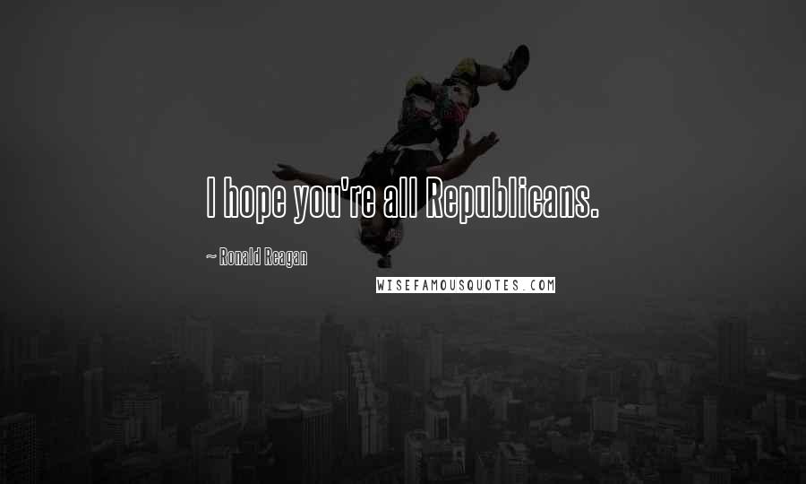 Ronald Reagan Quotes: I hope you're all Republicans.