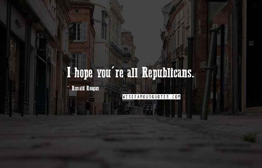 Ronald Reagan Quotes: I hope you're all Republicans.