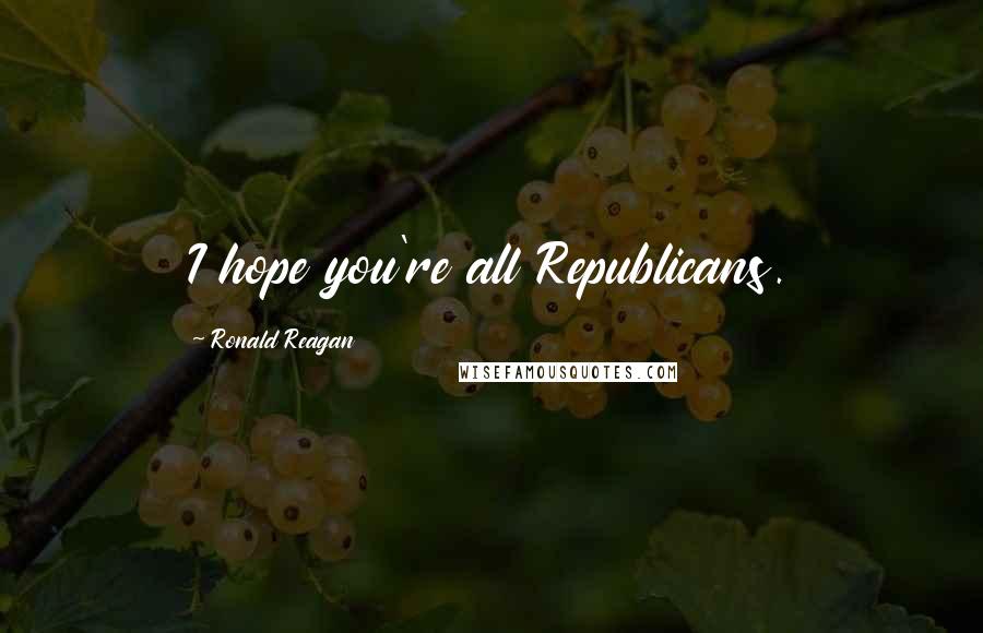 Ronald Reagan Quotes: I hope you're all Republicans.