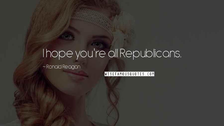 Ronald Reagan Quotes: I hope you're all Republicans.