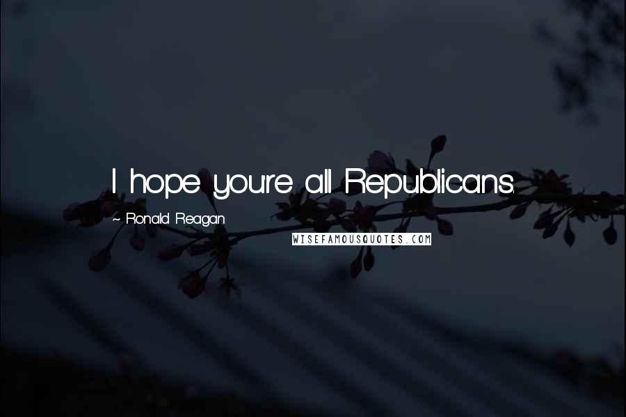 Ronald Reagan Quotes: I hope you're all Republicans.