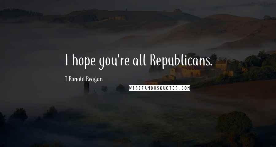 Ronald Reagan Quotes: I hope you're all Republicans.