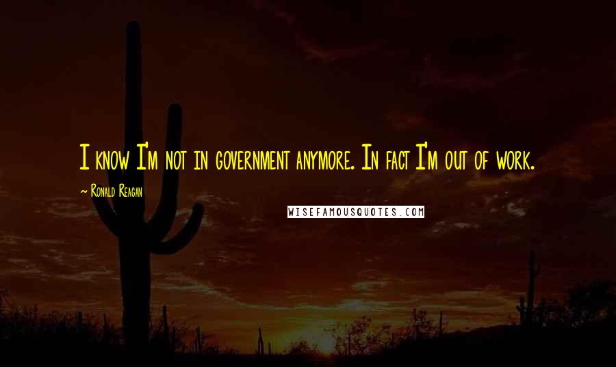 Ronald Reagan Quotes: I know I'm not in government anymore. In fact I'm out of work.