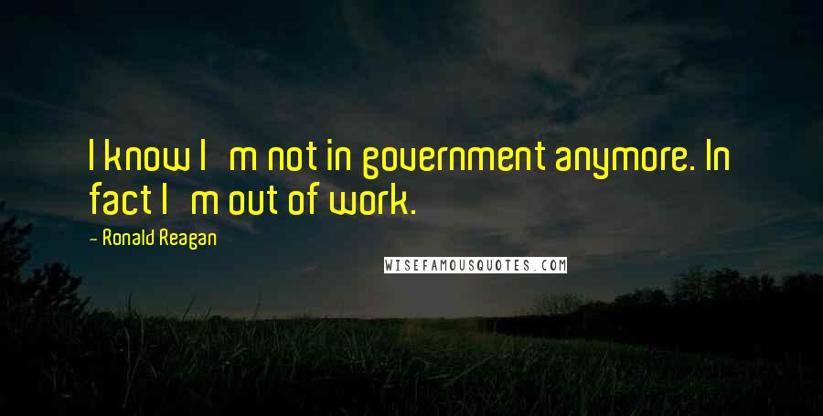 Ronald Reagan Quotes: I know I'm not in government anymore. In fact I'm out of work.