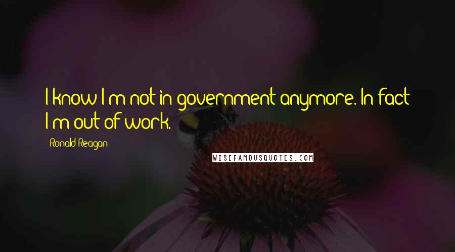 Ronald Reagan Quotes: I know I'm not in government anymore. In fact I'm out of work.
