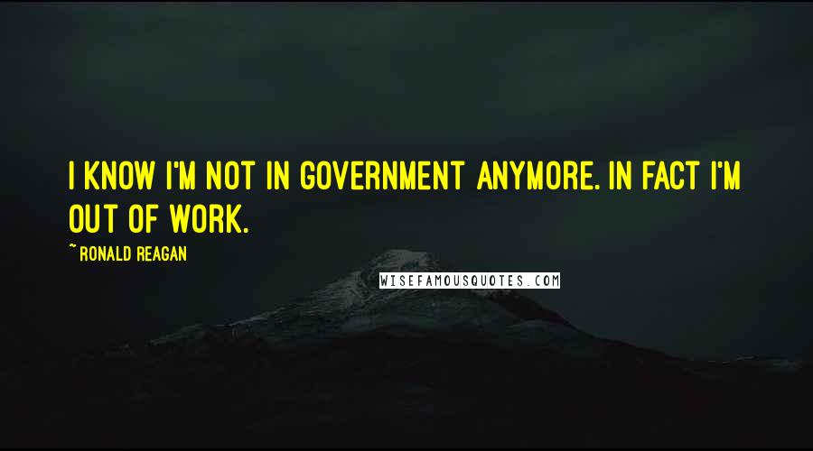 Ronald Reagan Quotes: I know I'm not in government anymore. In fact I'm out of work.