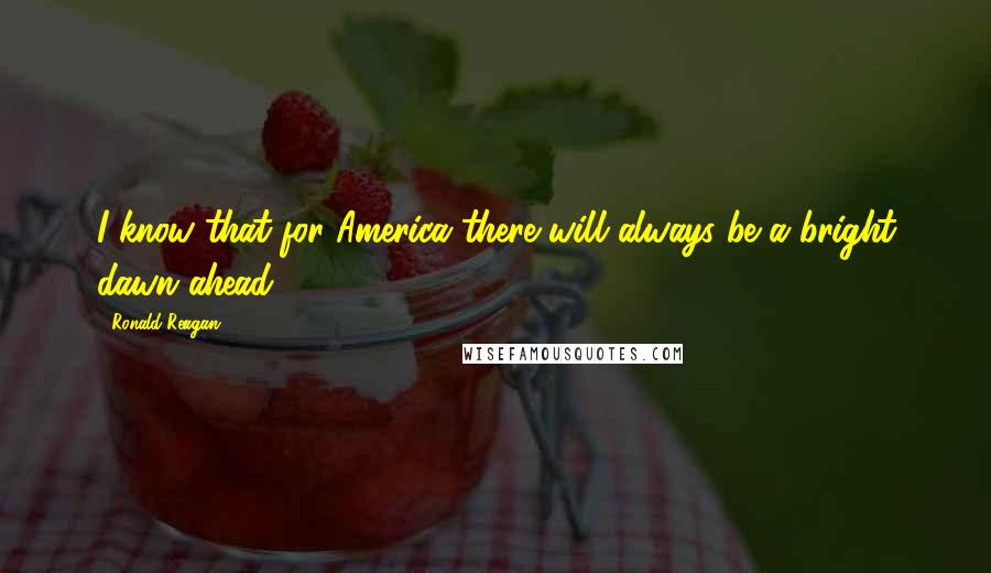 Ronald Reagan Quotes: I know that for America there will always be a bright dawn ahead.